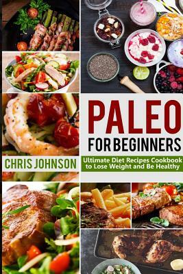 Paleo For Beginners: Ultimate Paleo Diet Recipes Cookbook to Lose Weight & Be Healthy by Chris Johnson
