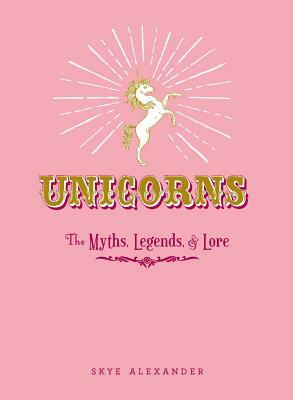 Unicorns: The Myths, Legends, & Lore by Skye Alexander
