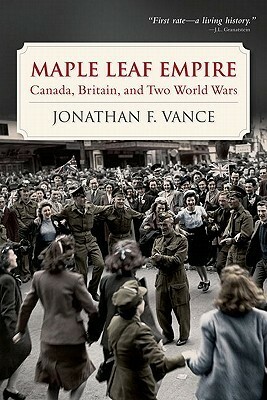 Maple Leaf Empire: Canada, Britain, and Two World Wars by Jonathan F. Vance