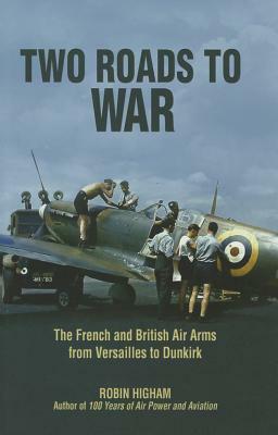 Two Roads to War: The French and British Air Arms from Versailles to Dunkirk by Robin Higham