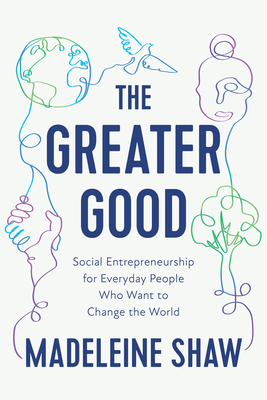 The Greater Good: Social Entrepreneurship for Everyday People Who Want to Change the World by Madeleine Shaw