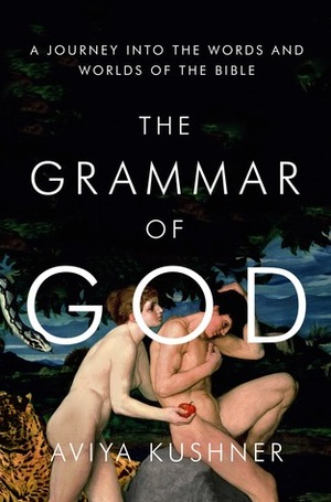 The Grammar of God: A Journey into the Words and Worlds of the Bible by Aviya Kushner