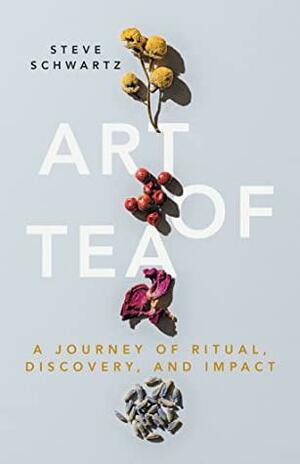 Art of Tea: A Journey of Ritual, Discovery, and Impact by Steve Schwartz, Steve Schwartz