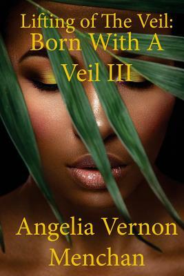 Lifting Of The Veil: Born With A Veil III by Angelia Vernon Menchan