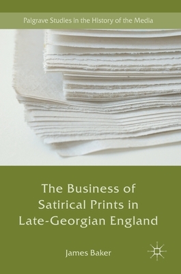 The Business of Satirical Prints in Late-Georgian England by James Baker