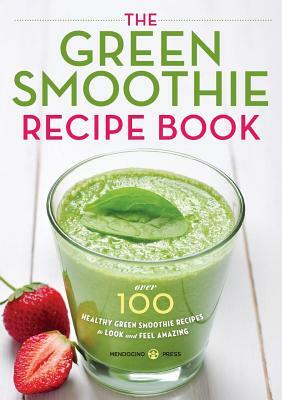 Green Smoothie Recipe Book: Over 100 Healthy Green Smoothie Recipes to Look and Feel Amazing by Mendocino Press