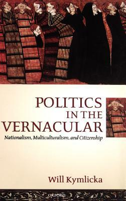 Politics in the Vernacular: Nationalism, Multiculturalism, and Citizenship by Will Kymlicka
