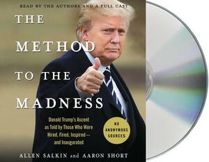 The Method to the Madness: Donald Trump's Ascent as Told by Those Who Were Hired, Fired, Inspired--And Inaugurated by Aaron Short, Allen Salkin