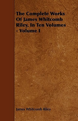 The Complete Works of James Whitcomb Riley, in Ten Volumes - Volume I by James Whitcomb Riley