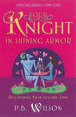 Your Knight in Shining Armor: Discovering Your Lifelong Love by P. B. Wilson