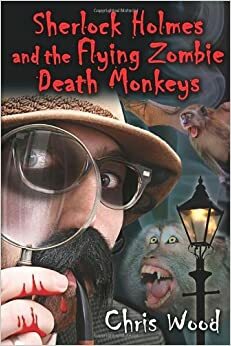 Sherlock Holmes and the Flying Zombie Death Monkeys by Chris Wood