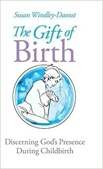 The Gift of Birth: Discerning God's Presence During Childbirth by Susan Marie Windley-Daoust