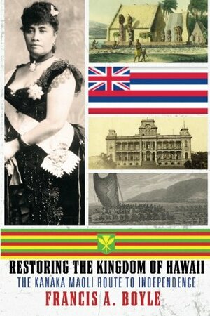 Restoring the Kingdom of Hawaii: The Kanaka Maoli Route to Independence by Francis A. Boyle