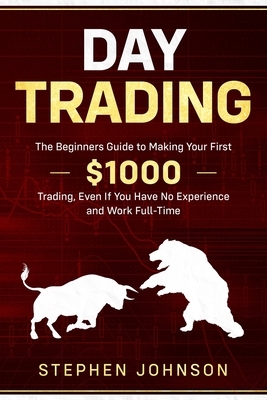 Day Trading: The Beginners Guide to Making Your First $1000 Trading, Even If You Have No Experience and Work Full-Time by Stephen Johnson