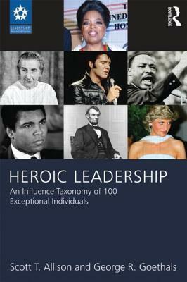 Heroic Leadership: An Influence Taxonomy of 100 Exceptional Individuals by Scott T. Allison, George R. Goethals
