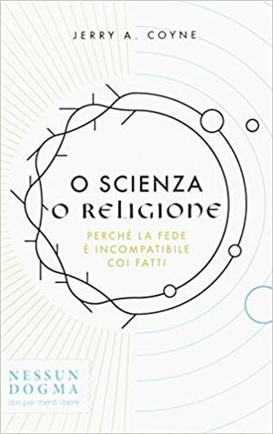 O scienza o religione: Perché la fede è incompatibile coi fatti by Jerry A. Coyne
