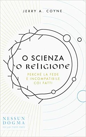 O scienza o religione: Perché la fede è incompatibile coi fatti by Jerry A. Coyne