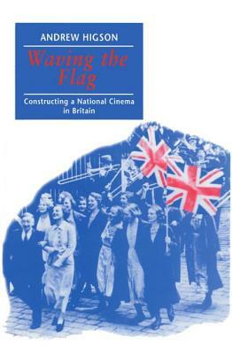Waving the Flag: Constructing a National Cinema in Britain by Andrew Higson