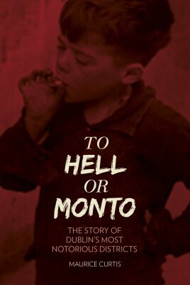 To Hell or Monto: The Story of Dublin's Most Notorious Districts by Maurice Curtis