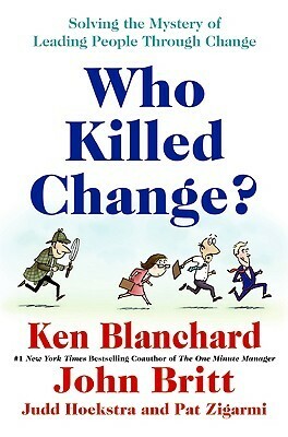 Who Killed Change?: Solving the Mystery of Leading People Through Change by Kenneth H. Blanchard