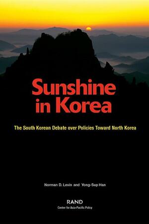 Sunshine in Korea: The South Korean Debate Over Policies Toward North Korea: The South Korean Debate Over Policies Toward North Korea by Norman Levin, Yong-Sup Han