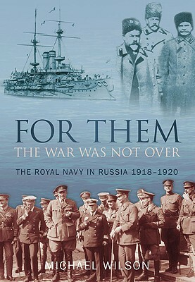 For Them the War Was Not Over: The Royal Navy in Russia 1918-1920 by Michael Wilson