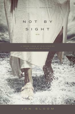 Not by Sight: A Fresh Look at Old Stories of Walking by Faith by Jon Bloom