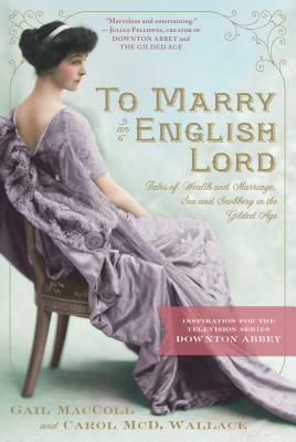 To Marry an English Lord: Tales of Wealth and Marriage, Sex and Snobbery in the Gilded Age by Carol MCD Wallace, Gail MacColl