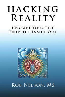 Hacking Reality: Upgrade Your Life From the Inside Out by Rob Nelson