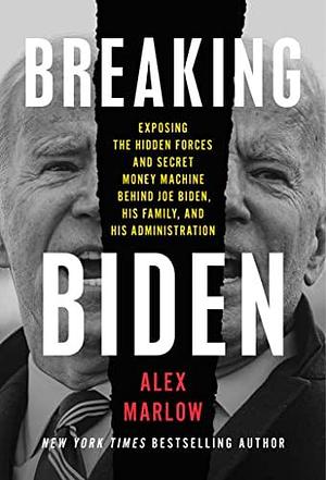 Breaking Biden: Exposing the Hidden Forces and Secret Money Machine Behind Joe Biden, His Family, and His Administration by Alex Marlow, Alex Marlow