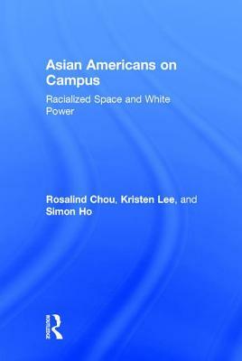 Asian Americans on Campus: Racialized Space and White Power by Simon Ho, Kristen Lee, Rosalind S. Chou
