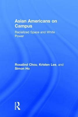 Asian Americans on Campus: Racialized Space and White Power by Rosalind S. Chou, Kristen Lee, Simon Ho