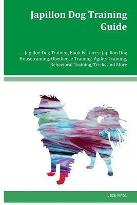 Japillon Dog Training Guide Japillon Dog Training Book Features: Japillon Dog Housetraining, Obedience Training, Agility Training, Behavioral Training by Jack Knox