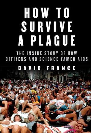 How to Survive a Plague: The Inside Story of How Citizens and Science Tamed AIDS by David France