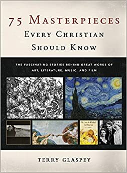 75 Masterpieces Every Christian Should Know: The Fascinating Stories behind Great Works of Art, Literature, Music, and Film by Terry W. Glaspey