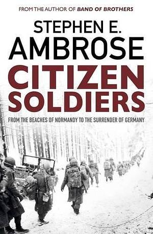 Citizen Soldiers: From The Normandy Beaches To The Surrender Of Germany by Stephen E. Ambrose, Stephen E. Ambrose