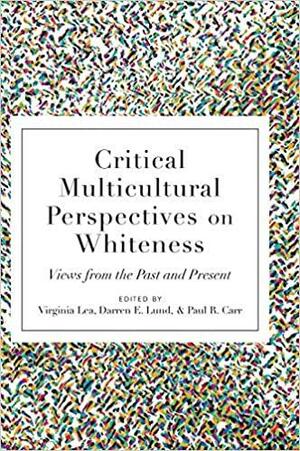 Critical Multicultural Perspectives on Whiteness: Views from the Past and Present by Paul R. Carr, Darren E. Lund, Virginia Lea