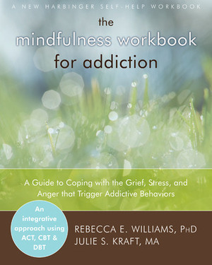 The Mindfulness Workbook for Addiction: A Guide to Coping with the Grief, Stress and Anger that Trigger Addictive Behaviors by Rebecca E. Williams, Julie S. Kraft