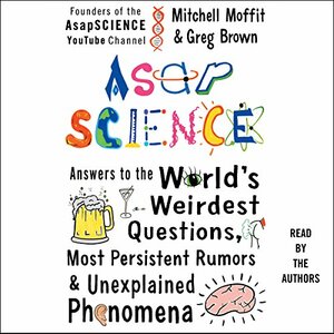ASAP Science: Answers to the World's Weirdest Questions, Most Persistent Rumors, and Unexplained Phenomena by Mitchell Moffit