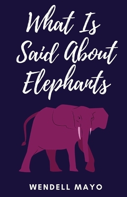 What Is Said About Elephants by Wendell Mayo