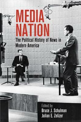 Media Nation: The Political History of News in Modern America by Bruce J. Schulman, Julian E. Zelizer