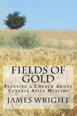 Fields of Gold: Planting a Church Among Central Asian Muslims by James Wright