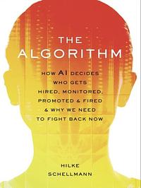 The Algorithm: How AI Decides Who Gets Hired, Monitored, Promoted, and Fired and Why We Need to Fight Back Now by Hilke Schellmann