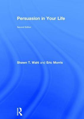 Persuasion in Your Life by Shawn T. Wahl, Eric Morris