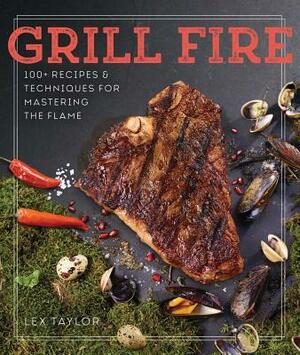 Grill Fire: 100+ Recipes & Techniques for Mastering the Flame by Lex Taylor