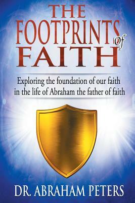 The Footprints of Faith: Exploring the Foundation of Our Faith in the Life of Abraham the Father of Faith by Abraham Peters