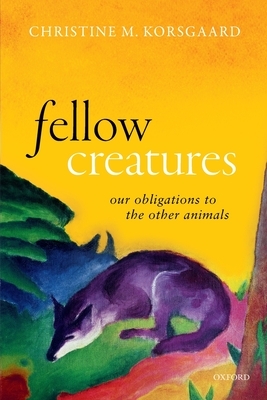 Fellow Creatures: Our Obligations to the Other Animals by Christine M. Korsgaard