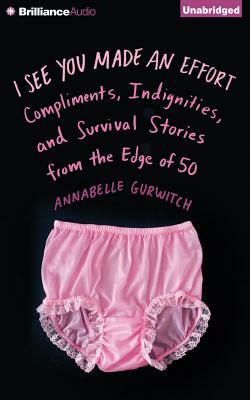 I See You Made an Effort: Compliments, Indignities, and Survival Stories from the Edge of 50 by Annabelle Gurwitch