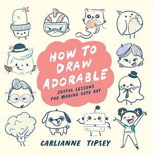How to Draw Adorable: Joyful Lessons for Making Cute Art by Carlianne Tipsey