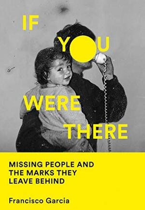 If You Were There: Missing People and the Marks They Leave Behind by Francisco García